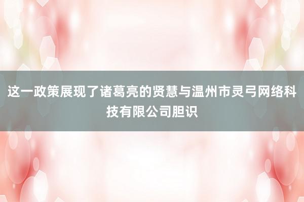 这一政策展现了诸葛亮的贤慧与温州市灵弓网络科技有限公司胆识